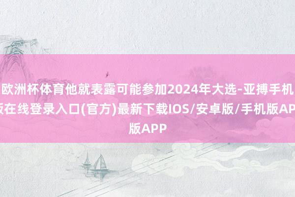 欧洲杯体育他就表露可能参加2024年大选-亚搏手机版在线登录入口(官方)最新下载IOS/安卓版/手机版APP