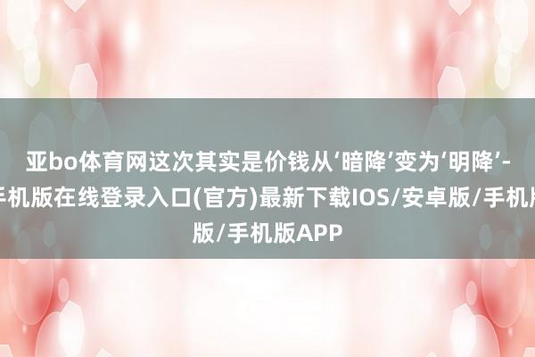 亚bo体育网这次其实是价钱从‘暗降’变为‘明降’-亚搏手机版在线登录入口(官方)最新下载IOS/安卓版/手机版APP