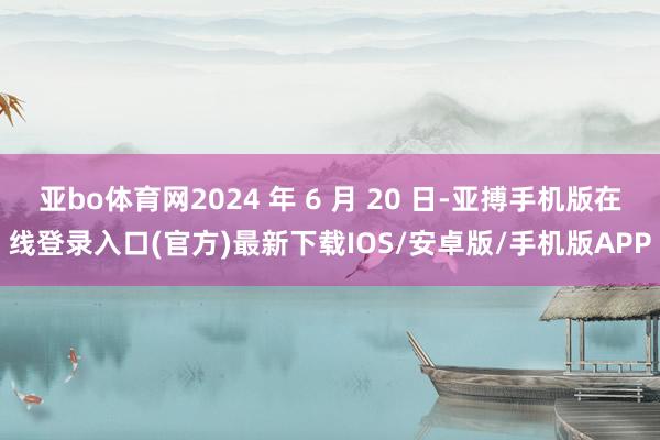 亚bo体育网2024 年 6 月 20 日-亚搏手机版在线登录入口(官方)最新下载IOS/安卓版/手机版APP