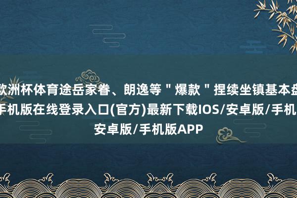 欧洲杯体育途岳家眷、朗逸等＂爆款＂捏续坐镇基本盘-亚搏手机版在线登录入口(官方)最新下载IOS/安卓版/手机版APP