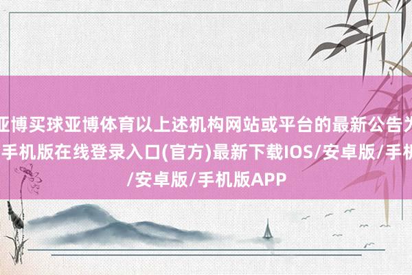 亚博买球亚博体育以上述机构网站或平台的最新公告为准-亚搏手机版在线登录入口(官方)最新下载IOS/安卓版/手机版APP