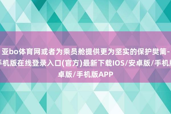 亚bo体育网或者为乘员舱提供更为坚实的保护樊篱-亚搏手机版在线登录入口(官方)最新下载IOS/安卓版/手机版APP