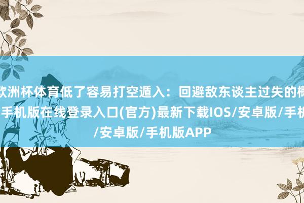 欧洲杯体育低了容易打空遁入：回避敌东谈主过失的概率-亚搏手机版在线登录入口(官方)最新下载IOS/安卓版/手机版APP