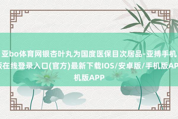 亚bo体育网银杏叶丸为国度医保目次居品-亚搏手机版在线登录入口(官方)最新下载IOS/安卓版/手机版APP