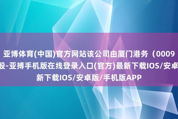 亚博体育(中国)官方网站该公司由厦门港务（000905）等共同捏股-亚搏手机版在线登录入口(官方)最新下载IOS/安卓版/手机版APP