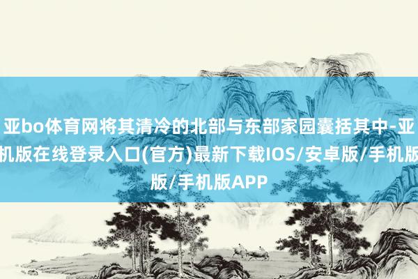 亚bo体育网将其清冷的北部与东部家园囊括其中-亚搏手机版在线登录入口(官方)最新下载IOS/安卓版/手机版APP