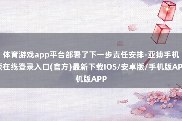 体育游戏app平台部署了下一步责任安排-亚搏手机版在线登录入口(官方)最新下载IOS/安卓版/手机版APP