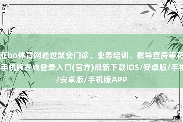 亚bo体育网通过聚会门诊、业务培训、教导查房等花式-亚搏手机版在线登录入口(官方)最新下载IOS/安卓版/手机版APP