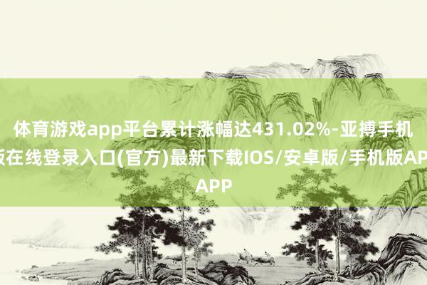 体育游戏app平台累计涨幅达431.02%-亚搏手机版在线登录入口(官方)最新下载IOS/安卓版/手机版APP