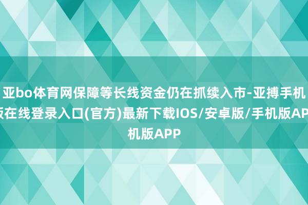亚bo体育网保障等长线资金仍在抓续入市-亚搏手机版在线登录入口(官方)最新下载IOS/安卓版/手机版APP