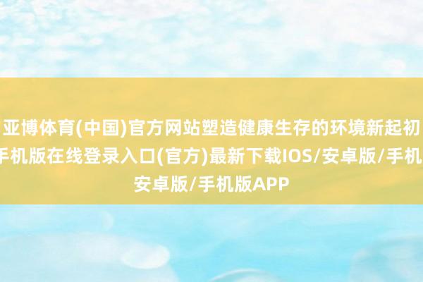亚博体育(中国)官方网站塑造健康生存的环境新起初-亚搏手机版在线登录入口(官方)最新下载IOS/安卓版/手机版APP