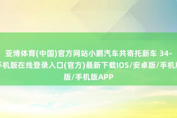 亚博体育(中国)官方网站小鹏汽车共寄托新车 34-亚搏手机版在线登录入口(官方)最新下载IOS/安卓版/手机版APP