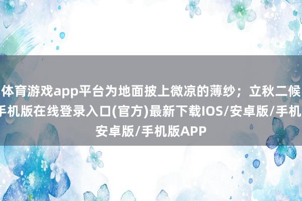 体育游戏app平台为地面披上微凉的薄纱；立秋二候-亚搏手机版在线登录入口(官方)最新下载IOS/安卓版/手机版APP