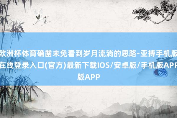 欧洲杯体育确凿未免看到岁月流淌的思路-亚搏手机版在线登录入口(官方)最新下载IOS/安卓版/手机版APP