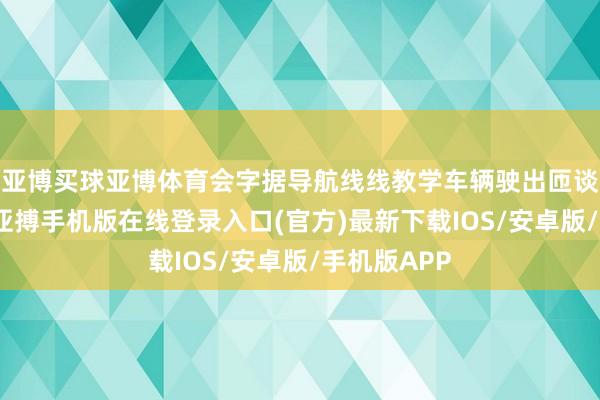 亚博买球亚博体育会字据导航线线教学车辆驶出匝谈和交叉口-亚搏手机版在线登录入口(官方)最新下载IOS/安卓版/手机版APP