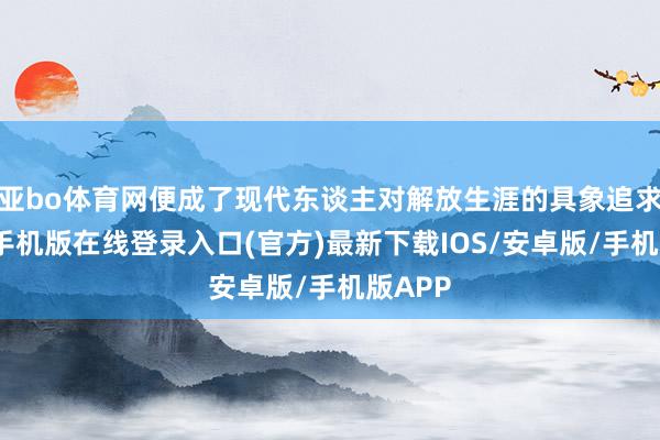 亚bo体育网便成了现代东谈主对解放生涯的具象追求-亚搏手机版在线登录入口(官方)最新下载IOS/安卓版/手机版APP