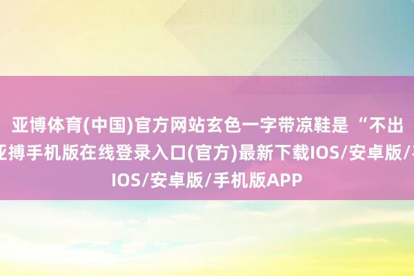 亚博体育(中国)官方网站玄色一字带凉鞋是 “不出错选项”-亚搏手机版在线登录入口(官方)最新下载IOS/安卓版/手机版APP