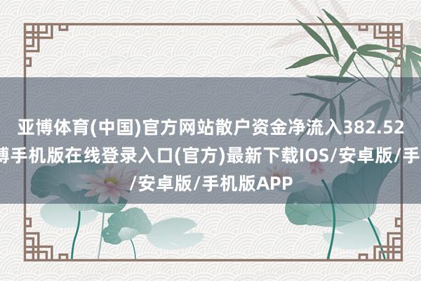 亚博体育(中国)官方网站散户资金净流入382.52万元-亚搏手机版在线登录入口(官方)最新下载IOS/安卓版/手机版APP