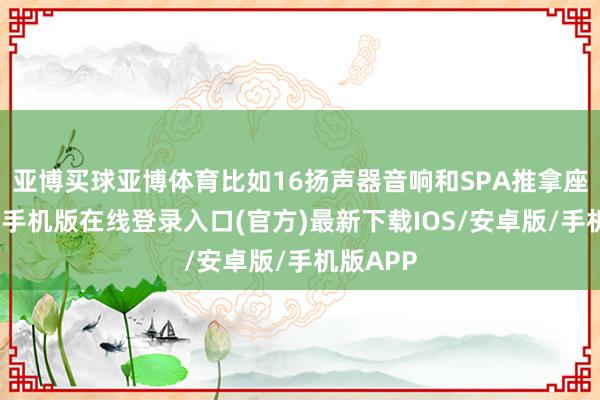 亚博买球亚博体育比如16扬声器音响和SPA推拿座椅-亚搏手机版在线登录入口(官方)最新下载IOS/安卓版/手机版APP