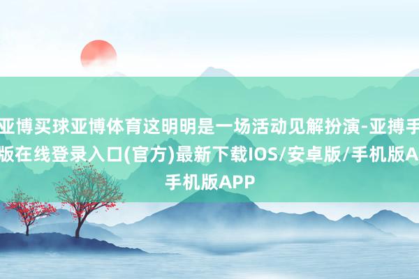 亚博买球亚博体育这明明是一场活动见解扮演-亚搏手机版在线登录入口(官方)最新下载IOS/安卓版/手机版APP