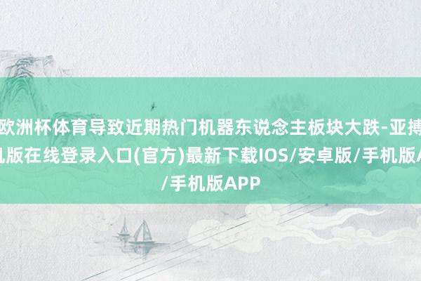 欧洲杯体育导致近期热门机器东说念主板块大跌-亚搏手机版在线登录入口(官方)最新下载IOS/安卓版/手机版APP