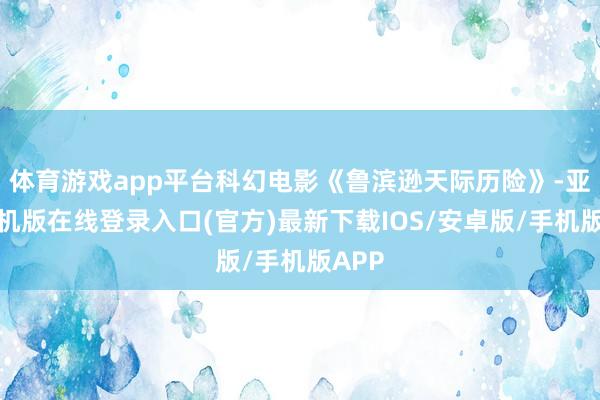 体育游戏app平台科幻电影《鲁滨逊天际历险》-亚搏手机版在线登录入口(官方)最新下载IOS/安卓版/手机版APP