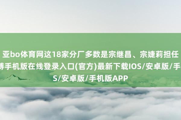 亚bo体育网这18家分厂多数是宗继昌、宗婕莉担任董事-亚搏手机版在线登录入口(官方)最新下载IOS/安卓版/手机版APP