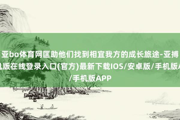 亚bo体育网匡助他们找到相宜我方的成长旅途-亚搏手机版在线登录入口(官方)最新下载IOS/安卓版/手机版APP
