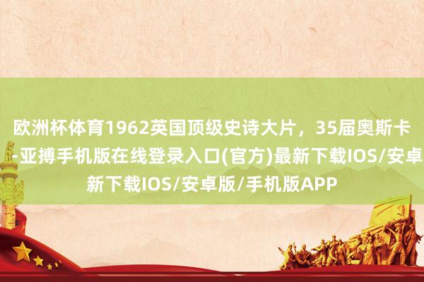 欧洲杯体育1962英国顶级史诗大片，35届奥斯卡奖最好影片奖。-亚搏手机版在线登录入口(官方)最新下载IOS/安卓版/手机版APP