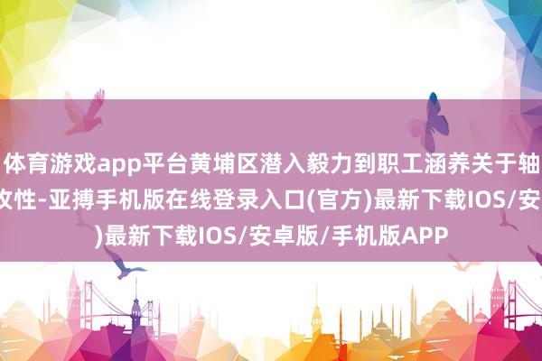 体育游戏app平台黄埔区潜入毅力到职工涵养关于轴承产业发展的进攻性-亚搏手机版在线登录入口(官方)最新下载IOS/安卓版/手机版APP