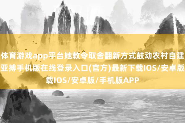 体育游戏app平台她敕令取舍翻新方式鼓动农村自建房拆旧建新-亚搏手机版在线登录入口(官方)最新下载IOS/安卓版/手机版APP