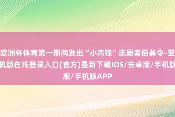 欧洲杯体育第一期间发出“小青锋”志愿者招募令-亚搏手机版在线登录入口(官方)最新下载IOS/安卓版/手机版APP