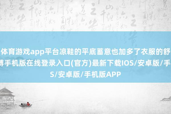 体育游戏app平台凉鞋的平底蓄意也加多了衣服的舒摒弃-亚搏手机版在线登录入口(官方)最新下载IOS/安卓版/手机版APP