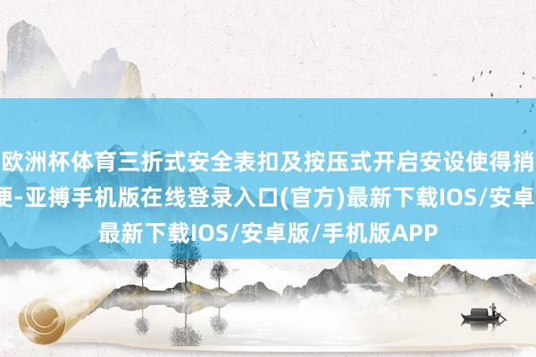 欧洲杯体育三折式安全表扣及按压式开启安设使得捎带愈加浅显方便-亚搏手机版在线登录入口(官方)最新下载IOS/安卓版/手机版APP