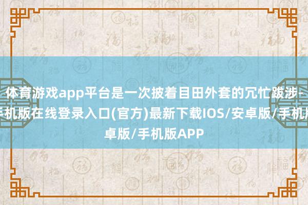 体育游戏app平台是一次披着目田外套的冗忙跋涉-亚搏手机版在线登录入口(官方)最新下载IOS/安卓版/手机版APP