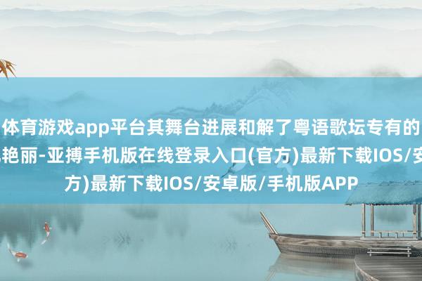 体育游戏app平台其舞台进展和解了粤语歌坛专有的戏剧张力与亚文化艳丽-亚搏手机版在线登录入口(官方)最新下载IOS/安卓版/手机版APP