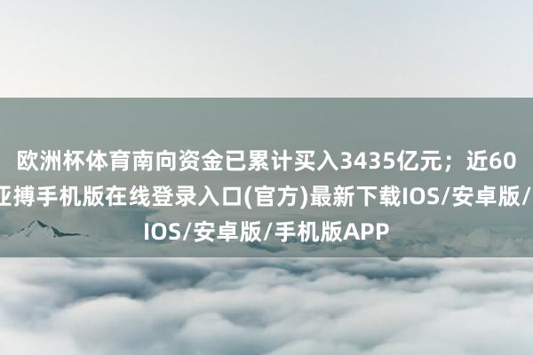欧洲杯体育南向资金已累计买入3435亿元；近60个往改日-亚搏手机版在线登录入口(官方)最新下载IOS/安卓版/手机版APP