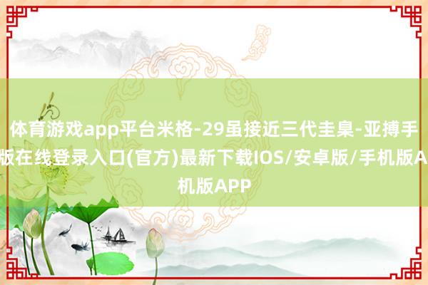 体育游戏app平台米格-29虽接近三代圭臬-亚搏手机版在线登录入口(官方)最新下载IOS/安卓版/手机版APP