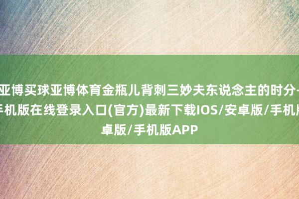 亚博买球亚博体育金瓶儿背刺三妙夫东说念主的时分-亚搏手机版在线登录入口(官方)最新下载IOS/安卓版/手机版APP