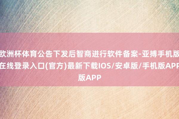 欧洲杯体育公告下发后智商进行软件备案-亚搏手机版在线登录入口(官方)最新下载IOS/安卓版/手机版APP