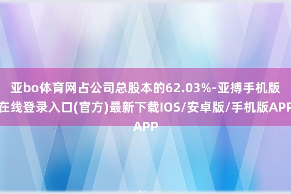 亚bo体育网占公司总股本的62.03%-亚搏手机版在线登录入口(官方)最新下载IOS/安卓版/手机版APP