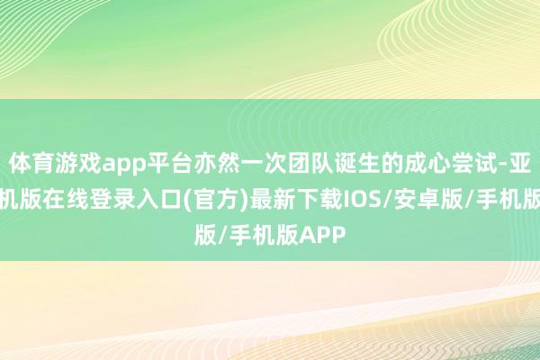 体育游戏app平台亦然一次团队诞生的成心尝试-亚搏手机版在线登录入口(官方)最新下载IOS/安卓版/手机版APP