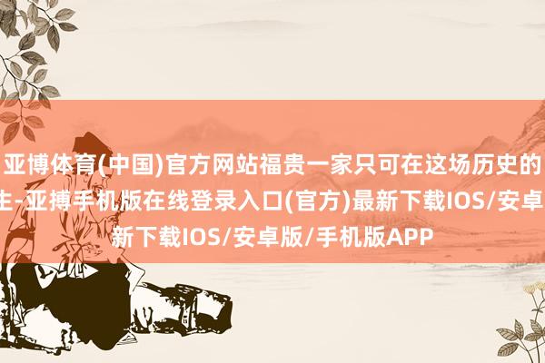亚博体育(中国)官方网站福贵一家只可在这场历史的风暴中勉尽力生-亚搏手机版在线登录入口(官方)最新下载IOS/安卓版/手机版APP
