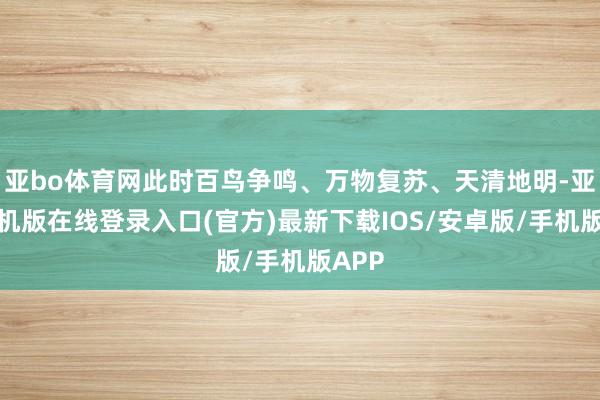 亚bo体育网此时百鸟争鸣、万物复苏、天清地明-亚搏手机版在线登录入口(官方)最新下载IOS/安卓版/手机版APP