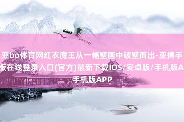 亚bo体育网红衣魔王从一幅壁画中破壁而出-亚搏手机版在线登录入口(官方)最新下载IOS/安卓版/手机版APP