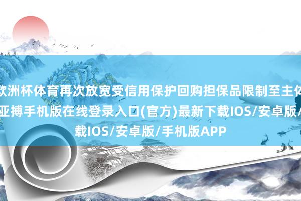欧洲杯体育再次放宽受信用保护回购担保品限制至主体AA级债券-亚搏手机版在线登录入口(官方)最新下载IOS/安卓版/手机版APP