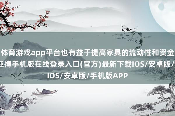 体育游戏app平台也有益于提高家具的流动性和资金使用效果-亚搏手机版在线登录入口(官方)最新下载IOS/安卓版/手机版APP