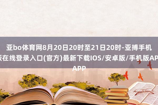 亚bo体育网8月20日20时至21日20时-亚搏手机版在线登录入口(官方)最新下载IOS/安卓版/手机版APP