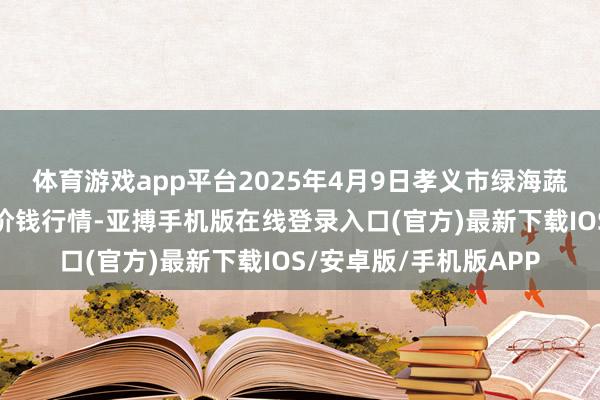 体育游戏app平台2025年4月9日孝义市绿海蔬菜批发销售有限公司价钱行情-亚搏手机版在线登录入口(官方)最新下载IOS/安卓版/手机版APP