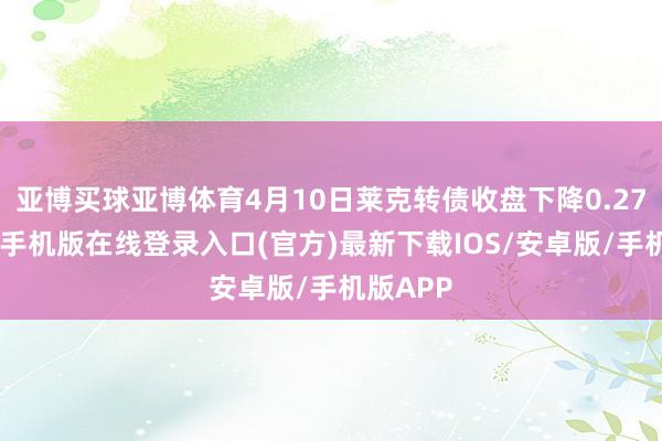亚博买球亚博体育4月10日莱克转债收盘下降0.27%-亚搏手机版在线登录入口(官方)最新下载IOS/安卓版/手机版APP